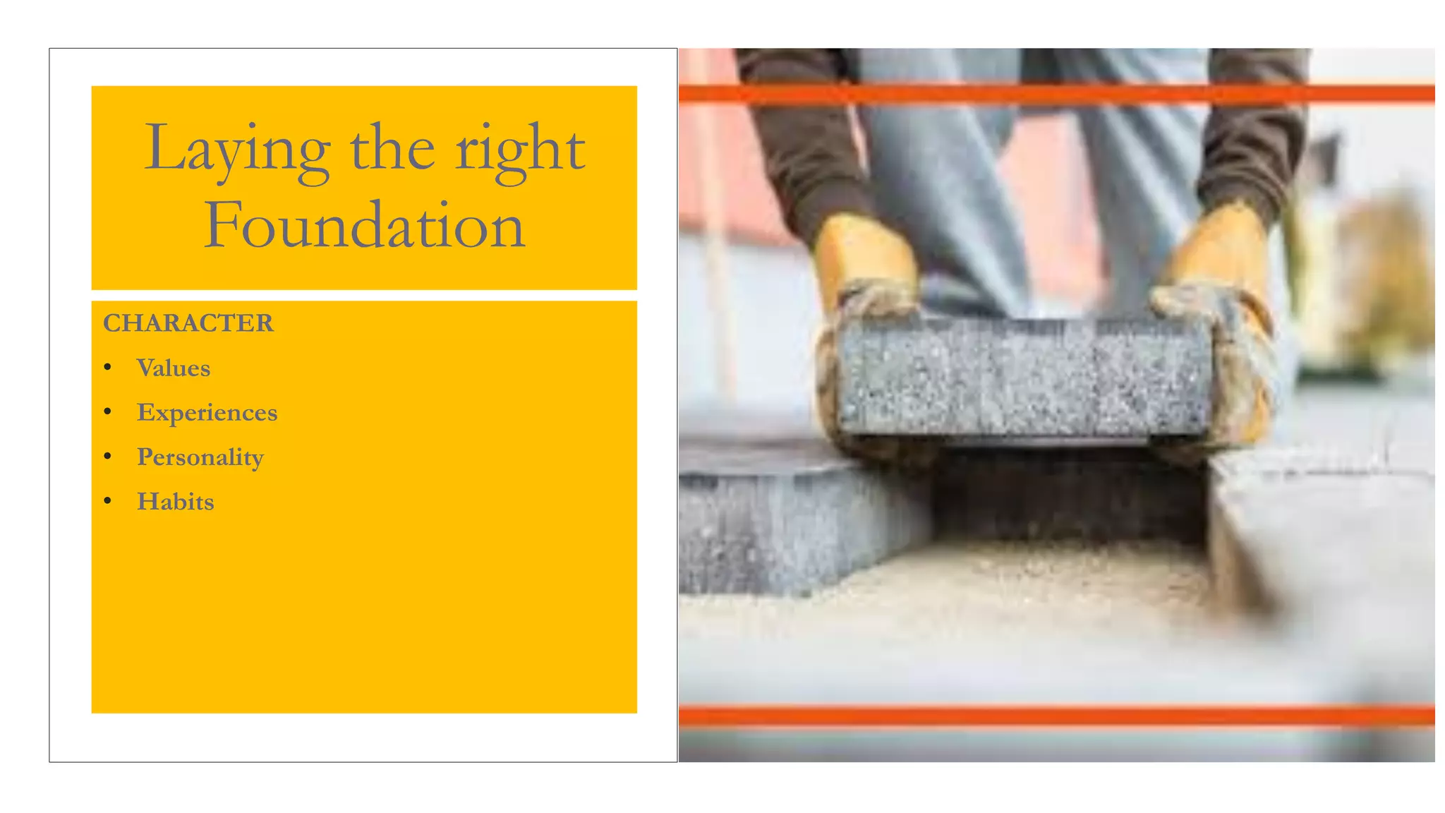 Laying the right
Foundation
CHARACTER
• Values
• Experiences
• Personality
• Habits
 