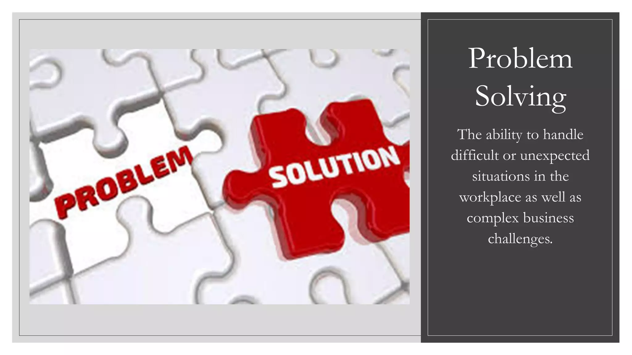 Problem
Solving
The ability to handle
difficult or unexpected
situations in the
workplace as well as
complex business
challenges.
 