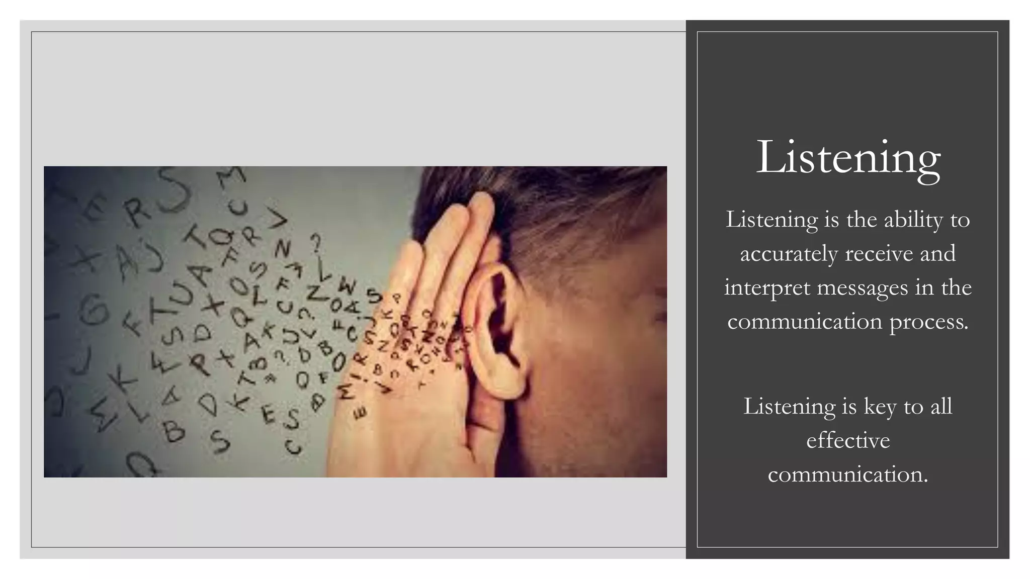 Listening
Listening is the ability to
accurately receive and
interpret messages in the
communication process.
Listening is key to all
effective
communication.
 
