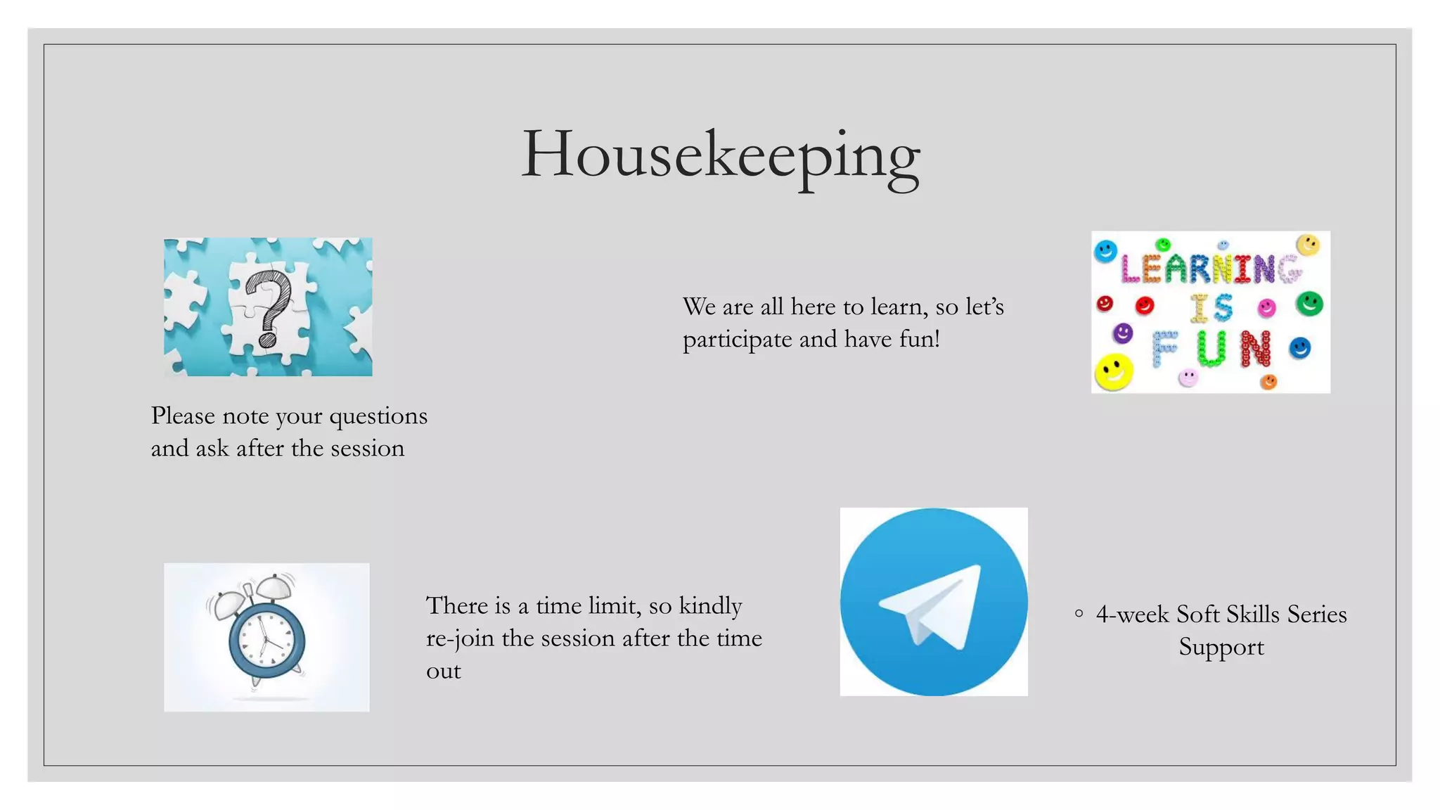 Housekeeping
◦ 4-week Soft Skills Series
Support
Please note your questions
and ask after the session
There is a time limit, so kindly
re-join the session after the time
out
We are all here to learn, so let’s
participate and have fun!
 