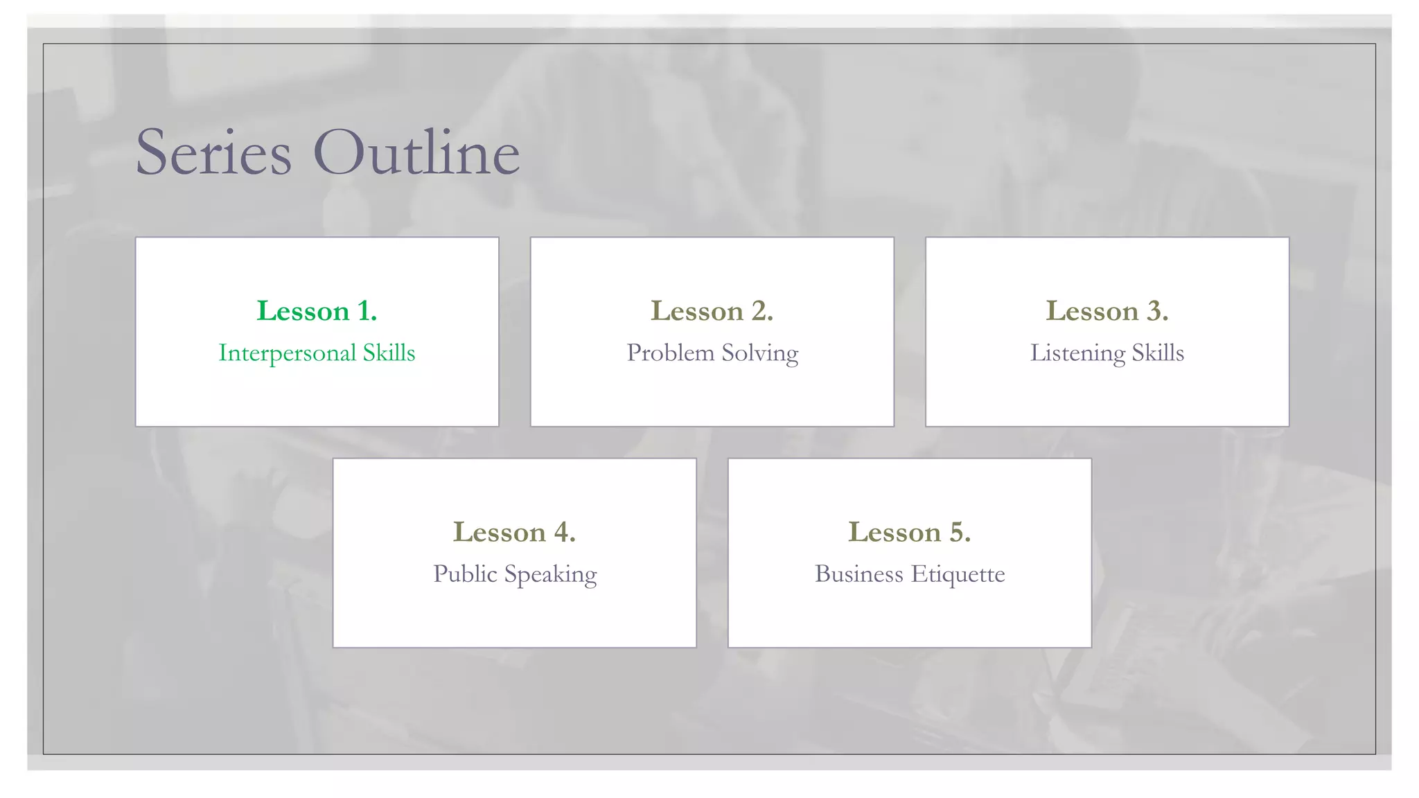 Series Outline
Lesson 1.
Interpersonal Skills
Lesson 2.
Problem Solving
Lesson 3.
Listening Skills
Lesson 4.
Public Speaking
Lesson 5.
Business Etiquette
 