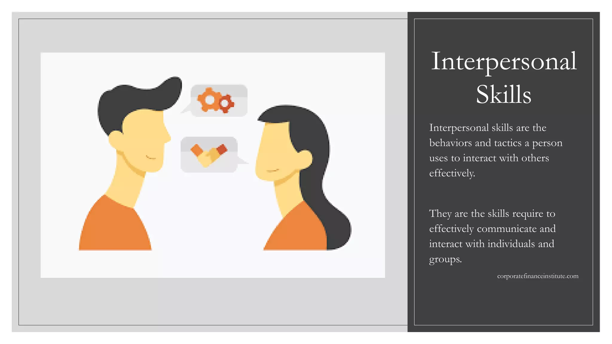 Interpersonal
Skills
Interpersonal skills are the
behaviors and tactics a person
uses to interact with others
effectively.
They are the skills require to
effectively communicate and
interact with individuals and
groups.
corporatefinanceinstitute.com
 