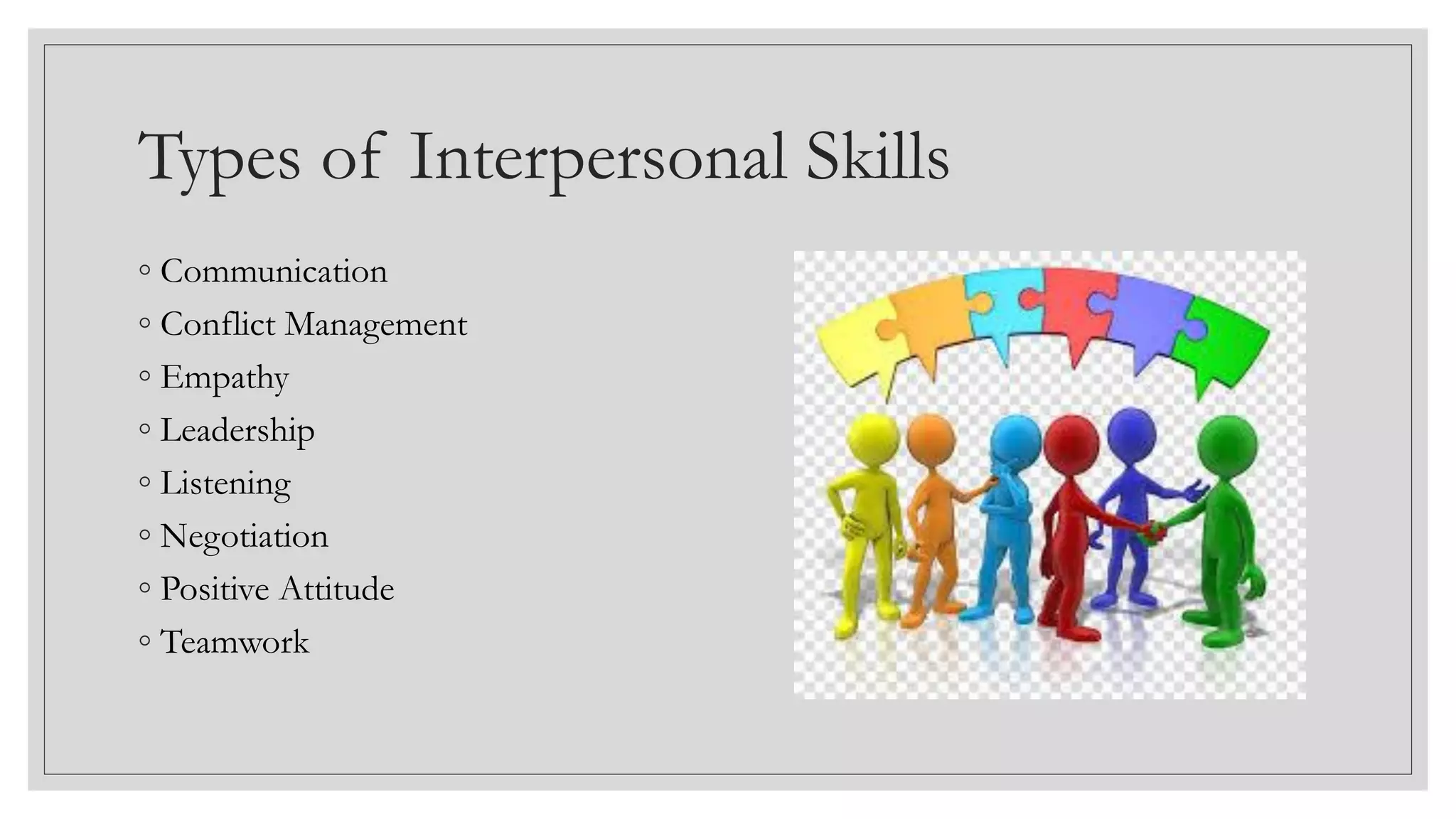 Types of Interpersonal Skills
◦ Communication
◦ Conflict Management
◦ Empathy
◦ Leadership
◦ Listening
◦ Negotiation
◦ Positive Attitude
◦ Teamwork
 