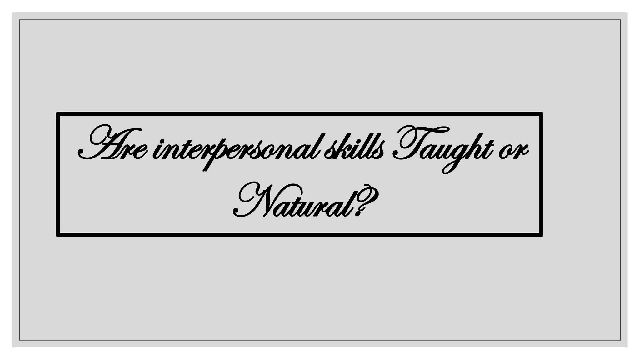 Are interpersonal skills Taught or
Natural?
 