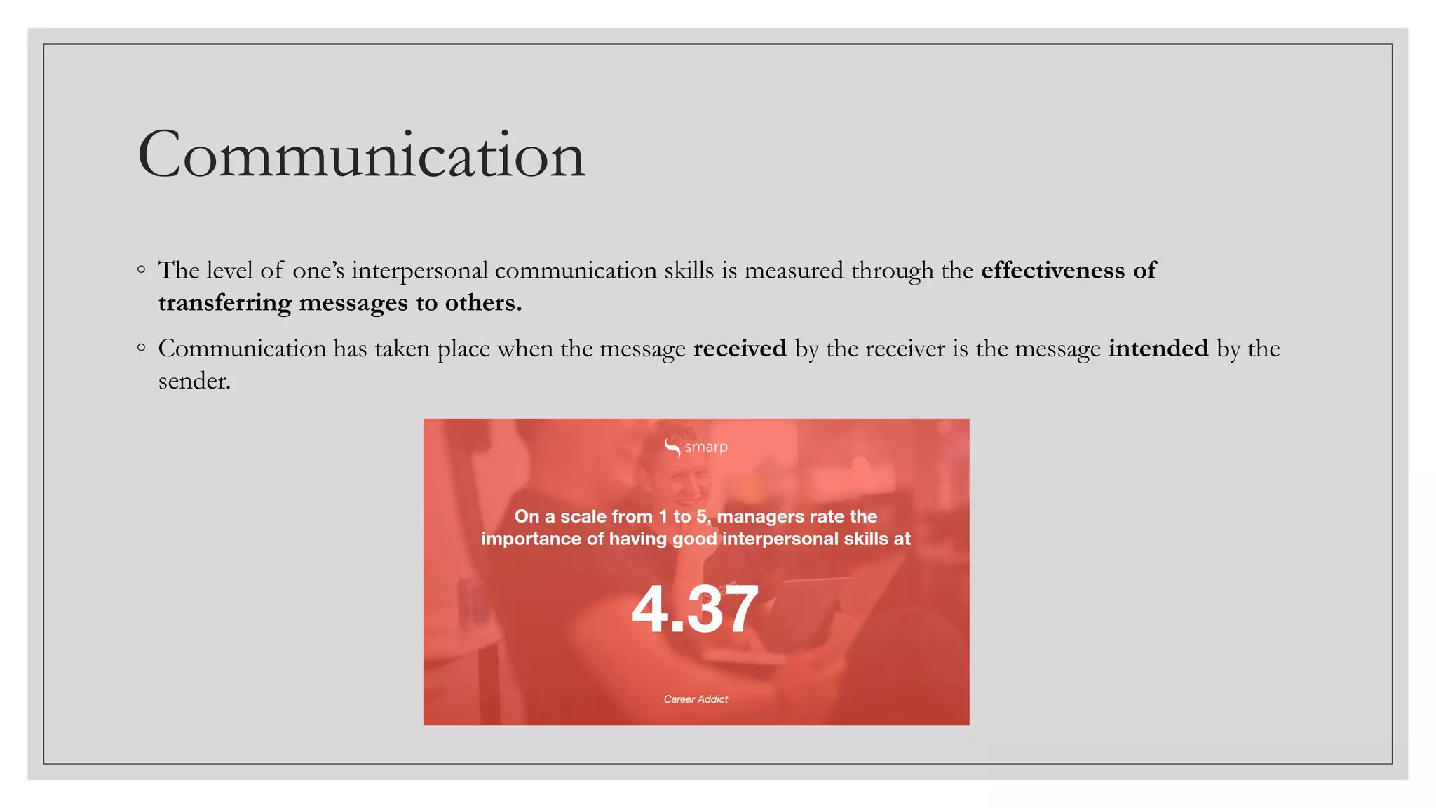 Communication
◦ The level of one’s interpersonal communication skills is measured through the effectiveness of
transferring messages to others.
◦ Communication has taken place when the message received by the receiver is the message intended by the
sender.
 