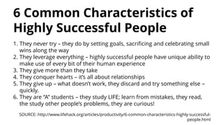 6 Common Characteristics of
Highly Successful People
1. They never try – they do by setting goals, sacrificing and celebra...