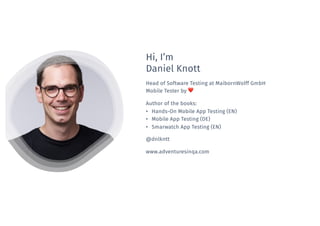 Hi, I’m
Daniel Knott
Head of Software Testing at MaibornWolff GmbH
Mobile Tester by ❤
Author of the books:
• Hands-On Mobi...