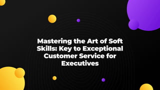 Mastering the Art of Soft
Skills: Key to Exceptional
Customer Service for
Executives
 
