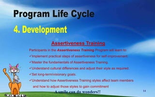 Program Life Cycle1. ConceptRelevanceIt is a very hectic task for the all students to get 100% placement. The industry requires “all-rounder” who are not only good at academics but also have the soft skills required by the corporate world. As these students  are the future of our nation, they can be made strong through quality soft skills training as required by the corporate world. 4A smile can do wonders!!