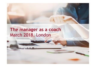 The manager as a coach
March 2018, London
 