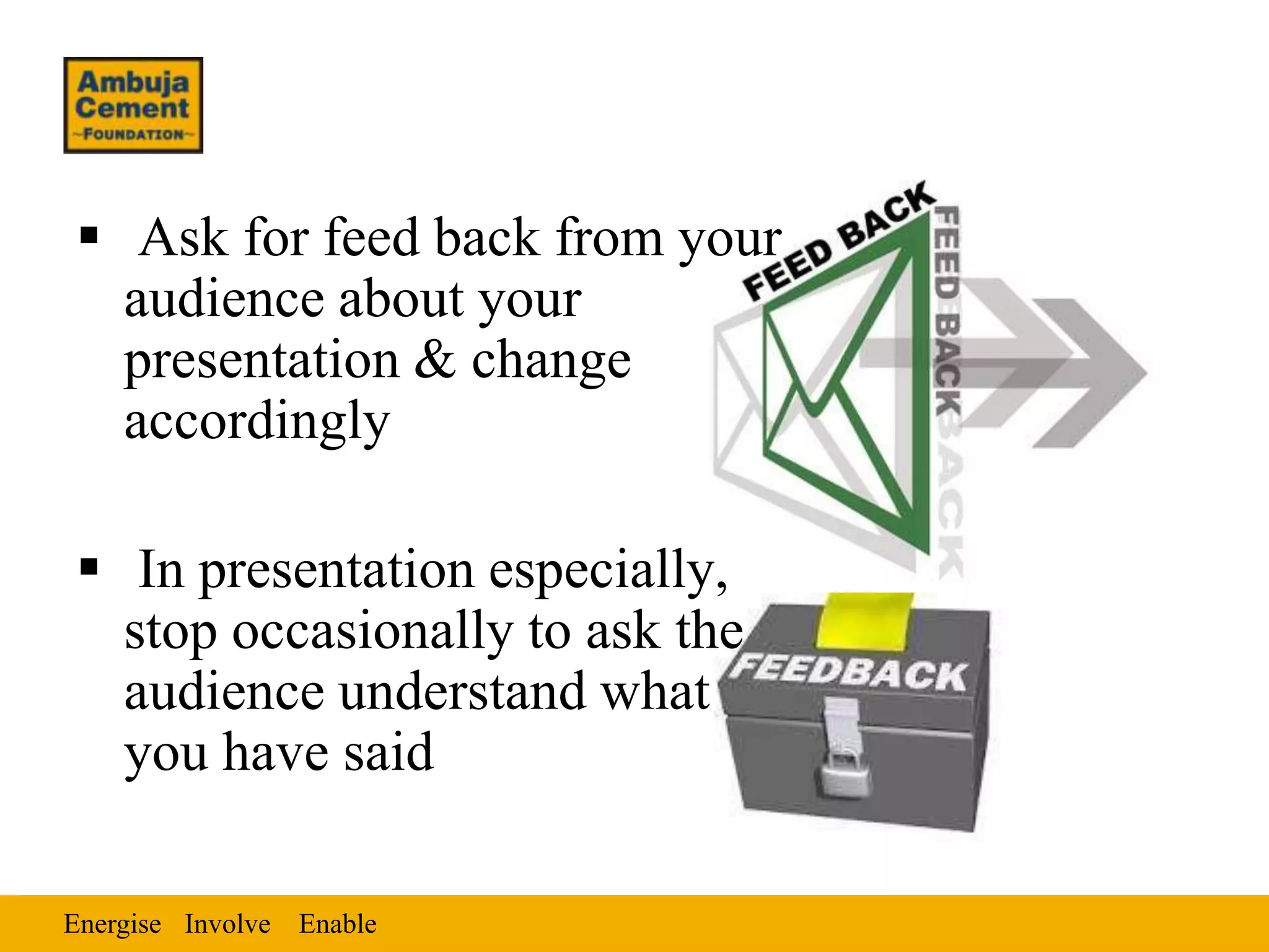  Ask for feed back from your
  audience about your
  presentation & change
  accordingly

 In presentation especially,
  stop occasionally to ask the
  audience understand what
  you have said

Energise Involve Enable
 