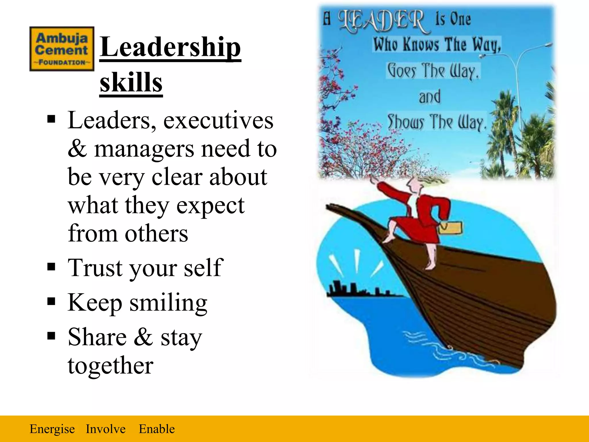 Leadership
           skills
   Leaders, executives
    & managers need to
    be very clear about
    what they expect
    from others
   Trust your self
   Keep smiling
   Share & stay
    together

Energise Involve Enable
 
