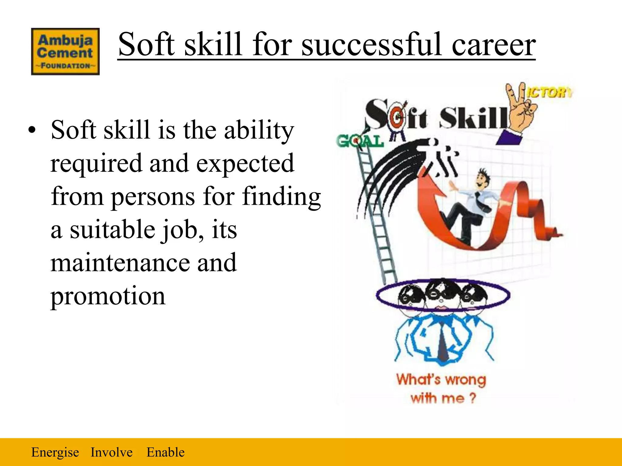 Soft skill for successful career

• Soft skill is the ability
  required and expected
  from persons for finding
  a suitable job, its
  maintenance and
  promotion




Energise Involve Enable
 