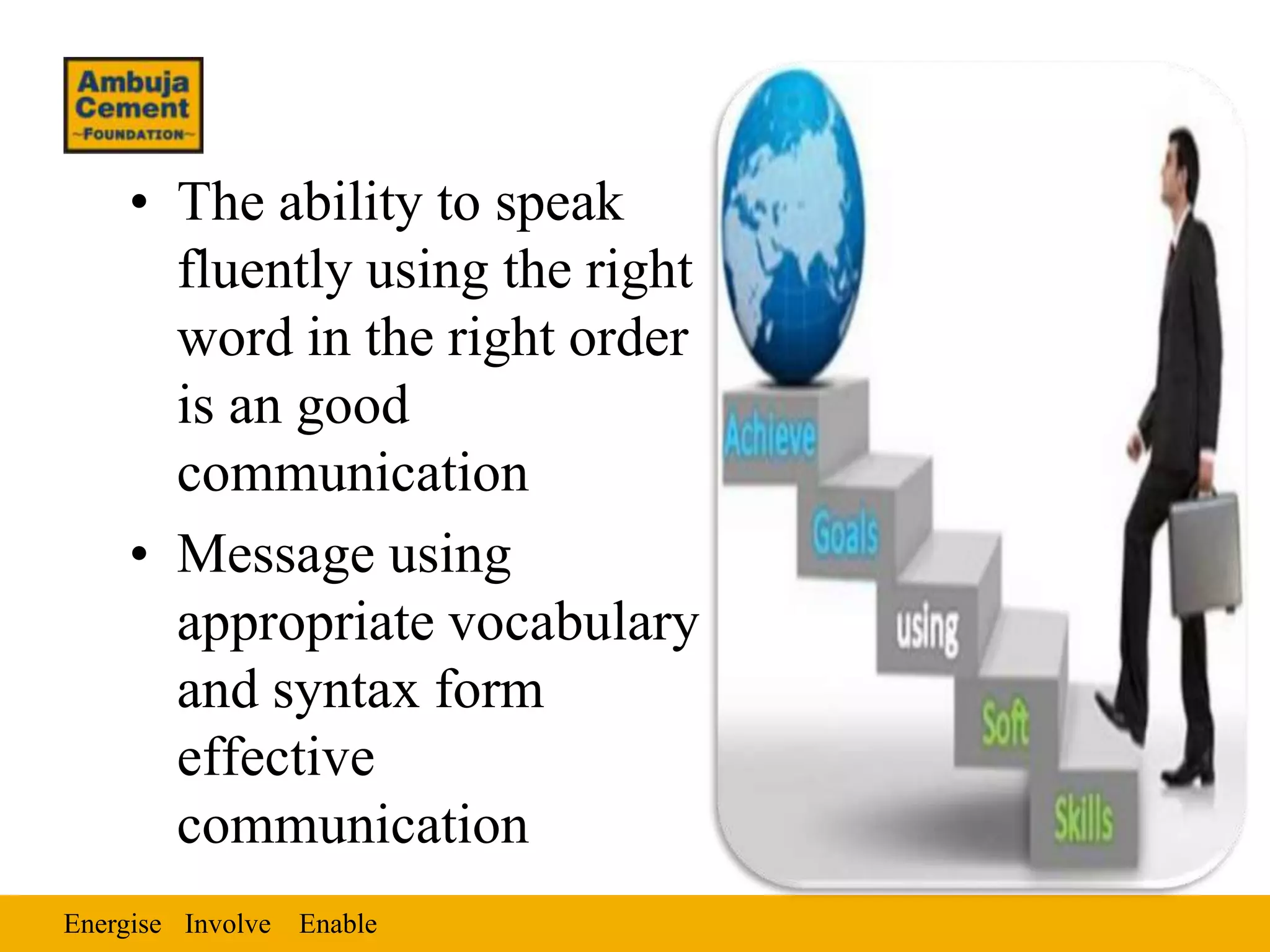 • The ability to speak
      fluently using the right
      word in the right order
      is an good
      communication
    • Message using
      appropriate vocabulary
      and syntax form
      effective
      communication
Energise Involve Enable
 
