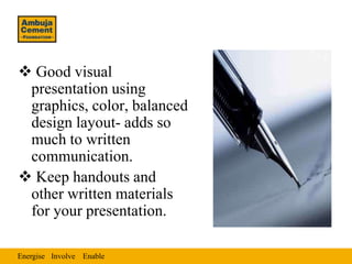  Good visual
 presentation using
 graphics, color, balanced
 design layout- adds so
 much to written
 communication.
 Keep handouts and
 other written materials
 for your presentation.

Energise Involve Enable
 
