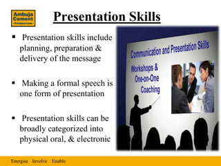 Presentation Skills
 Presentation skills include
   planning, preparation &
   delivery of the message

 Making a formal speech is
  one form of presentation

 Presentation skills can be
  broadly categorized into
  physical oral, & electronic

Energise Involve Enable
 