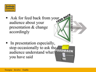  Ask for feed back from your
  audience about your
  presentation & change
  accordingly

 In presentation especially,
  stop occasionally to ask the
  audience understand what
  you have said

Energise Involve Enable
 