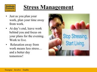 Stress Management
• Just as you plan your
  work, plan your time away
  from work.
• At day’s end, leave work
  behind you and focus on
  your plans for the evening.
  Work to live.
• Relaxation away from
  work means less stress…
  and a better day
  tomorrow!



Energise Involve Enable
 