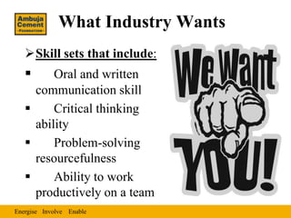 What Industry Wants
   Skill sets that include:
        Oral and written
     communication skill
        Critical thinking
     ability
        Problem-solving
     resourcefulness
        Ability to work
     productively on a team
Energise Involve Enable
 