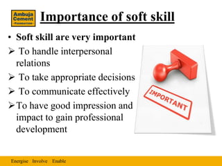 Importance of soft skill
• Soft skill are very important
 To handle interpersonal
  relations
 To take appropriate decisions
 To communicate effectively
To have good impression and
  impact to gain professional
  development


Energise Involve Enable
 