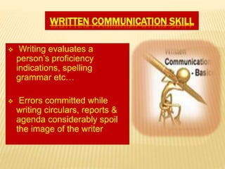 WRITTEN COMMUNICATION SKILL
 Writing evaluates a
person’s proficiency
indications, spelling
grammar etc…
 Errors committed while
writing circulars, reports &
agenda considerably spoil
the image of the writer
 