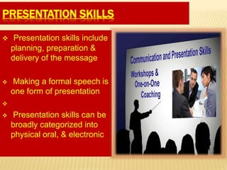 PRESENTATION SKILLS
 Presentation skills include
planning, preparation &
delivery of the message
 Making a formal speech is
one form of presentation

 Presentation skills can be
broadly categorized into
physical oral, & electronic
 