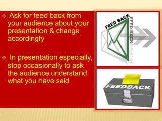  Ask for feed back from
your audience about your
presentation & change
accordingly
 In presentation especially,
stop occasionally to ask
the audience understand
what you have said
 