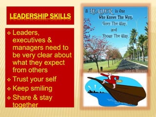 LEADERSHIP SKILLS
 Leaders,
executives &
managers need to
be very clear about
what they expect
from others
 Trust your self
 Keep smiling
 Share & stay
together
 