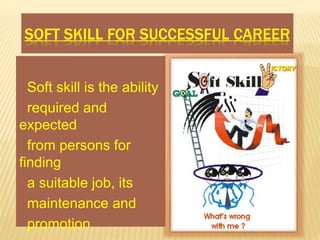 SOFT SKILL FOR SUCCESSFUL CAREER
Soft skill is the ability
required and
expected
from persons for
finding
a suitable job, its
maintenance and
promotion
 