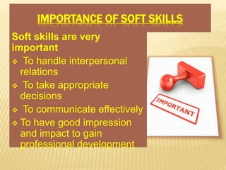 IMPORTANCE OF SOFT SKILLS
Soft skills are very
important
 To handle interpersonal
relations
 To take appropriate
decisions
 To communicate effectively
 To have good impression
and impact to gain
professional development
 