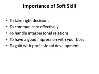 Importance of Soft Skill
• To take right decisions
• To communicate effectively
• To handle interpersonal relations
• To have a good impression with your boss
• To gain with professional development
 