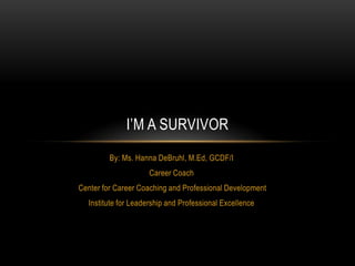 I’M A SURVIVOR
By: Ms. Hanna DeBruhl, M.Ed, GCDF/I
Career Coach
Center for Career Coaching and Professional Development
Institute for Leadership and Professional Excellence

 