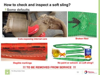 How to check and inspect a soft sling?
12
Some defaults
The lifting Golden Rules
!!! TO BE REMOVED FROM SERVICE !!!
Illegible markings
Broken fiber
Cuts exposing internal core
No paint or solvent on soft sling!!
 