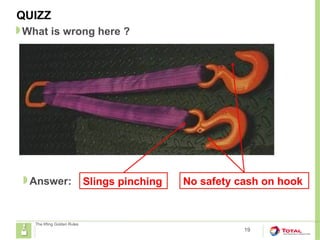 QUIZZ
19
What is wrong here ?
The lifting Golden Rules
Answer: Slings pinching No safety cash on hook
 