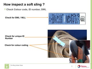 How inspect a soft sling ?
7
The lifting Golden Rules
Check for SWL / WLL
 Check Colour code, ID number, SWL
Check for unique ID
Number
Check for colour coding
 