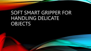 SOFT SMART GRIPPER FOR
HANDLING DELICATE
OBJECTS
 