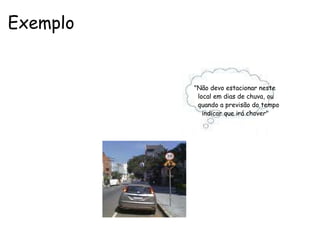Exemplo                                                                                                                                          "Não devo estacionar neste                                                                                                      local em dias de chuva, ou                                                                                                      quando a previsão do tempo                                                                                                        indicar que irá chover" 