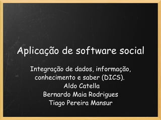 Aplicação de software social Integração de dados, informação, conhecimento e saber (DICS).    Aldo Catella Bernardo Maia Rodrigues Tiago Pereira Mansur 