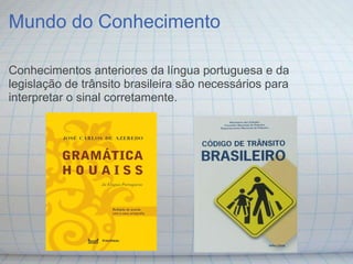 Mundo do Conhecimento

Conhecimentos anteriores da língua portuguesa e da
legislação de trânsito brasileira são necessários para
interpretar o sinal corretamente.
 