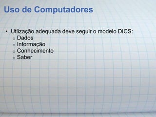 Uso de Computadores

• Utlização adequada deve seguir o modelo DICS:
  o Dados
  o Informação
  o Conhecimento
  o Saber
 
