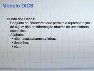 Modelo DICS

• Mundo dos Dados:
  o Conjunto de caracteres que permite a representação
    de algum tipo de informação através de um alfabeto
    específico.
  o Alfabeto:
      não necessariamente letras;
      desenhos;
      etc...
 