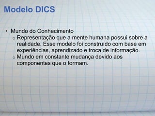 Modelo DICS

• Mundo do Conhecimento
  o Representação que a mente humana possui sobre a
    realidade. Esse modelo foi construído com base em
    experiências, aprendizado e troca de informação.
  o Mundo em constante mudança devido aos
    componentes que o formam.
 