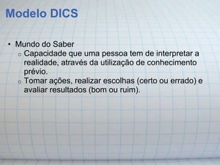 Modelo DICS

• Mundo do Saber
  o Capacidade que uma pessoa tem de interpretar a
    realidade, através da utilização de conhecimento
    prévio.
  o Tomar ações, realizar escolhas (certo ou errado) e
    avaliar resultados (bom ou ruim).
 