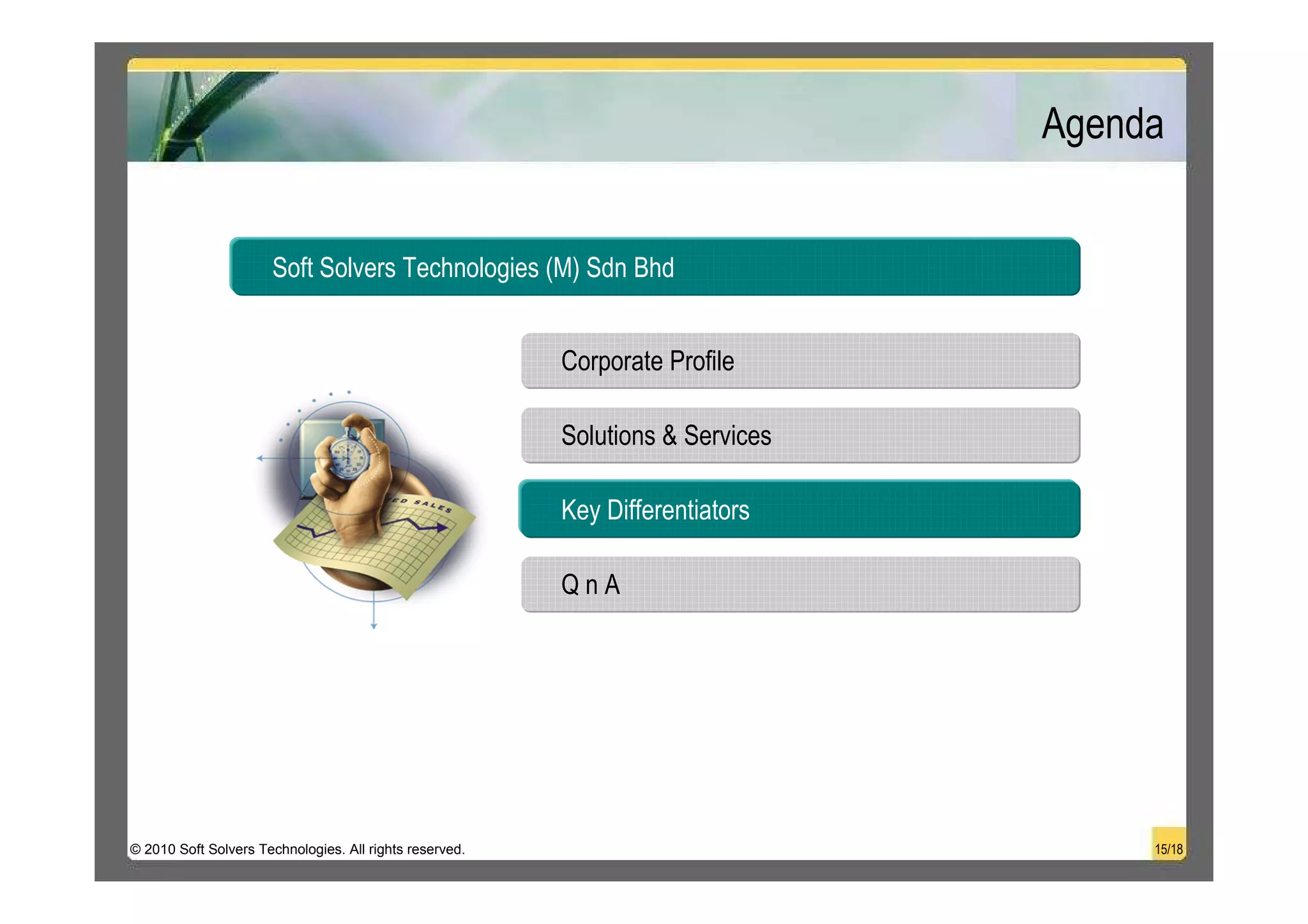 Agenda


                      Soft Solvers Technologies (M) Sdn Bhd


                                                         Corporate Profile

                                                         Solutions & Services

                                                         Key Differentiators

                                                         QnA




© 2010 Soft Solvers Technologies. All rights reserved.                               15/18
 