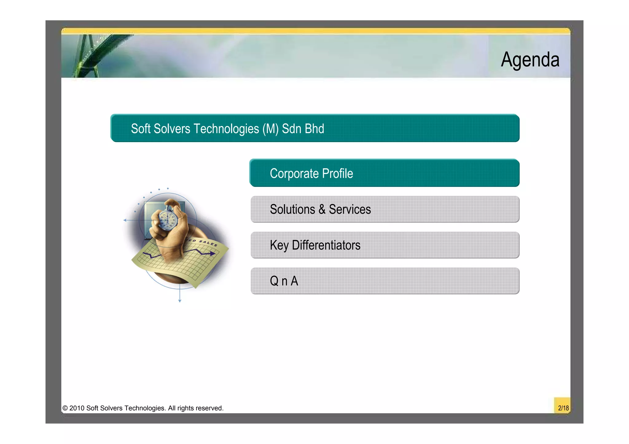 Agenda


                      Soft Solvers Technologies (M) Sdn Bhd


                                                         Corporate Profile

                                                         Solutions & Services

                                                         Key Differentiators

                                                         QnA




© 2010 Soft Solvers Technologies. All rights reserved.                               2/18
 