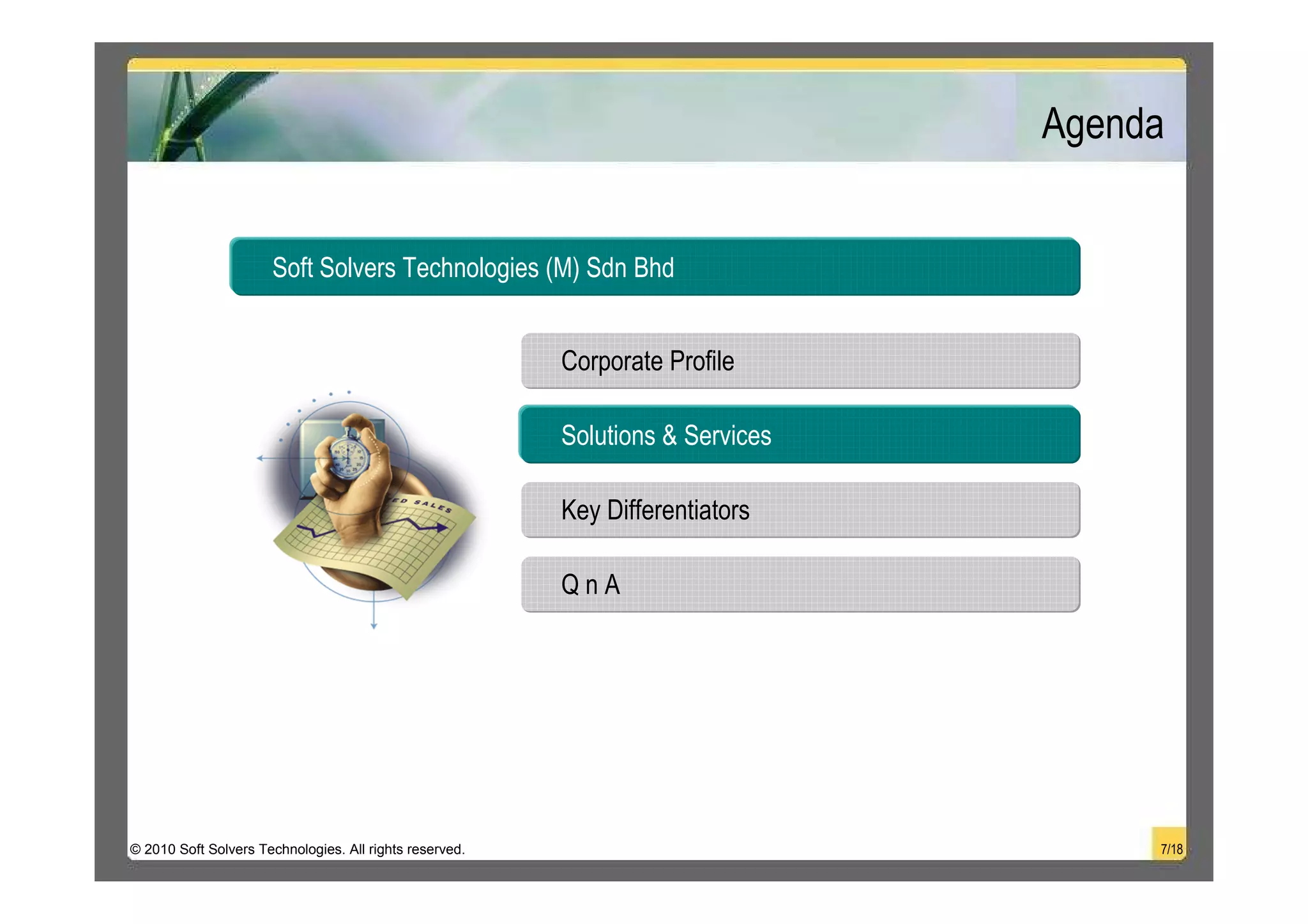 Agenda


                      Soft Solvers Technologies (M) Sdn Bhd


                                                         Corporate Profile

                                                         Solutions & Services

                                                         Key Differentiators

                                                         QnA




© 2010 Soft Solvers Technologies. All rights reserved.                               7/18
 