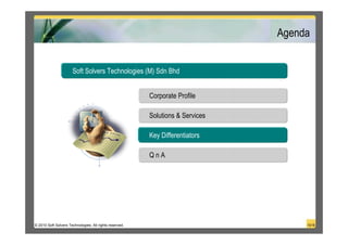 Agenda


                      Soft Solvers Technologies (M) Sdn Bhd


                                                         Corporate Profile

                                                         Solutions & Services

                                                         Key Differentiators

                                                         QnA




© 2010 Soft Solvers Technologies. All rights reserved.                               15/18
 