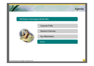 Agenda


                      Soft Solvers Technologies (M) Sdn Bhd


                                                         Corporate Profile

                                                         Solutions & Services

                                                         Key Differentiators

                                                         QnA




© 2010 Soft Solvers Technologies. All rights reserved.                               18/18
 