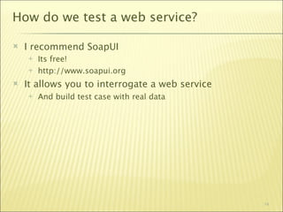 How do we test a web service?

   I recommend SoapUI
       Its free!
       http://www.soapui.org
   It allows you to interrogate a web service
       And build test case with real data




                                                 14
 