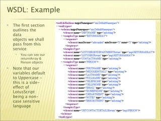 WSDL: Example
   The ﬁrst section
    outlines the
    data
    objects we shall
    pass from this
    service
        You can see our
         returnArray &
         Person objects
   Note that our
    variables default
    to Uppercase -
    this is a side-
    effect of
    LotusScript
    being a non-
    case sensitive
    language

                           34
 